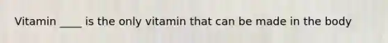 Vitamin ____ is the only vitamin that can be made in the body