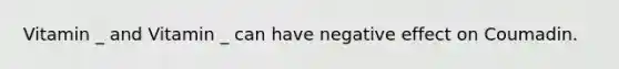 Vitamin _ and Vitamin _ can have negative effect on Coumadin.