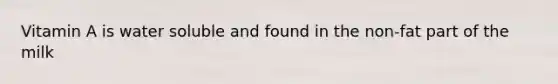 Vitamin A is water soluble and found in the non-fat part of the milk