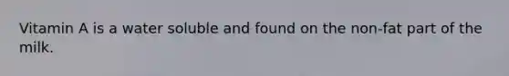 Vitamin A is a water soluble and found on the non-fat part of the milk.