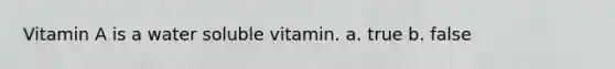 Vitamin A is a water soluble vitamin. a. true b. false