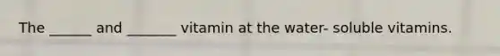 The ______ and _______ vitamin at the water- soluble vitamins.