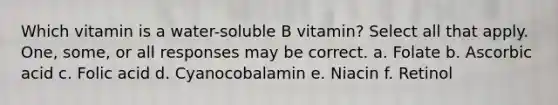 Which vitamin is a water-soluble B vitamin? Select all that apply. One, some, or all responses may be correct. a. Folate b. Ascorbic acid c. Folic acid d. Cyanocobalamin e. Niacin f. Retinol