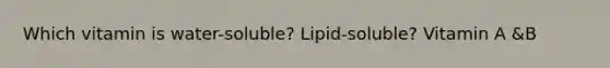 Which vitamin is water-soluble? Lipid-soluble? Vitamin A &B