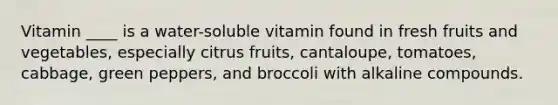 Vitamin ____ is a water-soluble vitamin found in fresh fruits and vegetables, especially citrus fruits, cantaloupe, tomatoes, cabbage, green peppers, and broccoli with alkaline compounds.