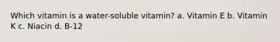 Which vitamin is a water-soluble vitamin? a. Vitamin E b. Vitamin K c. Niacin d. B-12