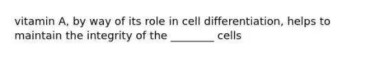 vitamin A, by way of its role in cell differentiation, helps to maintain the integrity of the ________ cells