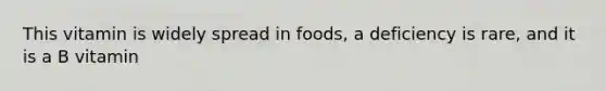 This vitamin is widely spread in foods, a deficiency is rare, and it is a B vitamin