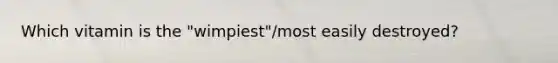 Which vitamin is the "wimpiest"/most easily destroyed?