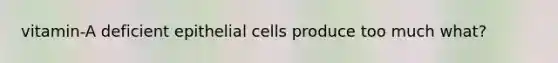 vitamin-A deficient epithelial cells produce too much what?