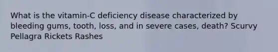 What is the vitamin-C deficiency disease characterized by bleeding gums, tooth, loss, and in severe cases, death? Scurvy Pellagra Rickets Rashes