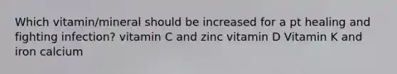 Which vitamin/mineral should be increased for a pt healing and fighting infection? vitamin C and zinc vitamin D Vitamin K and iron calcium