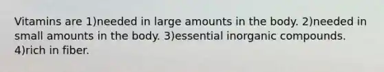 Vitamins are 1)needed in large amounts in the body. 2)needed in small amounts in the body. 3)essential inorganic compounds. 4)rich in fiber.