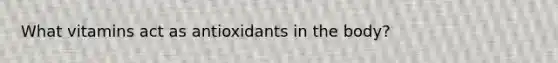 What vitamins act as antioxidants in the body?