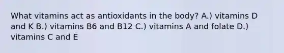 What vitamins act as antioxidants in the body? A.) vitamins D and K B.) vitamins B6 and B12 C.) vitamins A and folate D.) vitamins C and E