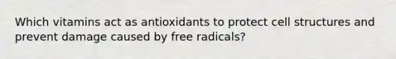 Which vitamins act as antioxidants to protect cell structures and prevent damage caused by free radicals?