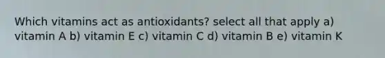 Which vitamins act as antioxidants? select all that apply a) vitamin A b) vitamin E c) vitamin C d) vitamin B e) vitamin K