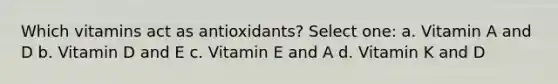 Which vitamins act as antioxidants? Select one: a. Vitamin A and D b. Vitamin D and E c. Vitamin E and A d. Vitamin K and D