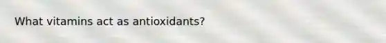 What vitamins act as antioxidants?