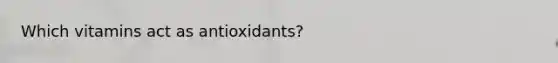 Which vitamins act as antioxidants?