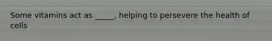 Some vitamins act as _____, helping to persevere the health of cells