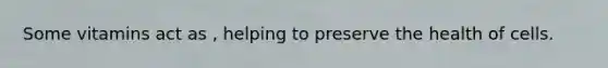 Some vitamins act as , helping to preserve the health of cells.