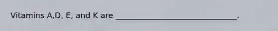 Vitamins A,D, E, and K are _______________________________.