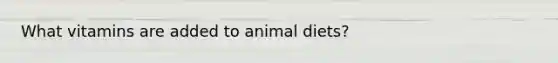 What vitamins are added to animal diets?