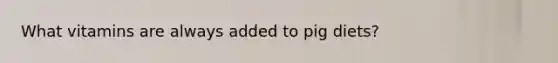 What vitamins are always added to pig diets?