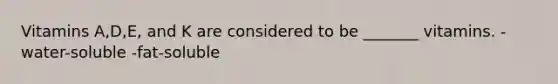 Vitamins A,D,E, and K are considered to be _______ vitamins. -water-soluble -fat-soluble