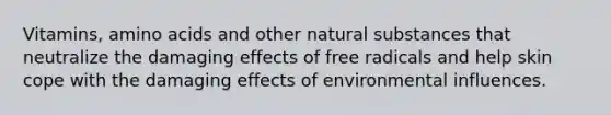 Vitamins, amino acids and other natural substances that neutralize the damaging effects of free radicals and help skin cope with the damaging effects of environmental influences.