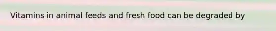 Vitamins in animal feeds and fresh food can be degraded by