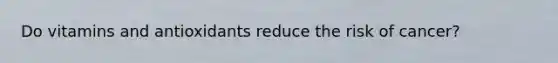 Do vitamins and antioxidants reduce the risk of cancer?