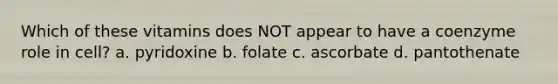 Which of these vitamins does NOT appear to have a coenzyme role in cell? a. pyridoxine b. folate c. ascorbate d. pantothenate