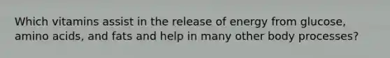 Which vitamins assist in the release of energy from glucose, amino acids, and fats and help in many other body processes?