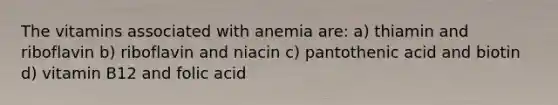 The vitamins associated with anemia are: a) thiamin and riboflavin b) riboflavin and niacin c) pantothenic acid and biotin d) vitamin B12 and folic acid