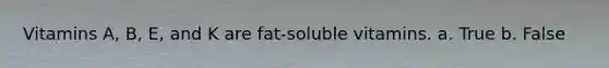 Vitamins A, B, E, and K are fat-soluble vitamins. a. True b. False
