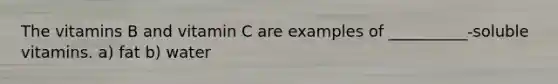 The vitamins B and vitamin C are examples of __________-soluble vitamins. a) fat b) water