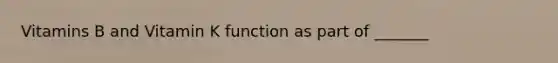 Vitamins B and Vitamin K function as part of _______
