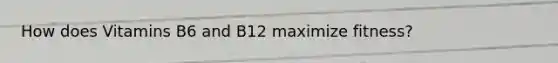 How does Vitamins B6 and B12 maximize fitness?