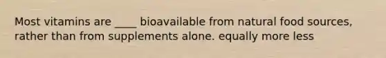 Most vitamins are ____ bioavailable from natural food sources, rather than from supplements alone. equally more less