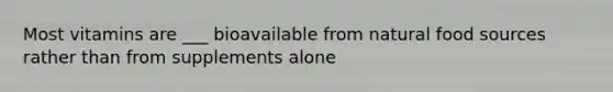 Most vitamins are ___ bioavailable from natural food sources rather than from supplements alone