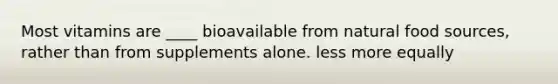 Most vitamins are ____ bioavailable from natural food sources, rather than from supplements alone. less more equally