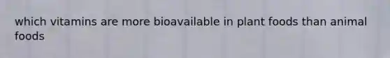 which vitamins are more bioavailable in plant foods than animal foods