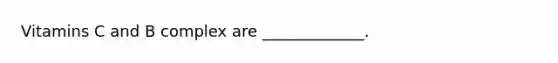 Vitamins C and B complex are _____________.