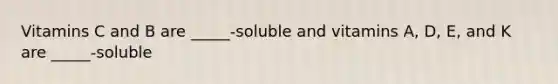 Vitamins C and B are _____-soluble and vitamins A, D, E, and K are _____-soluble