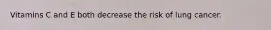 Vitamins C and E both decrease the risk of lung cancer.