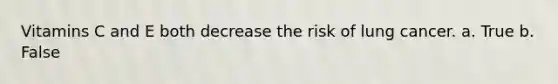 Vitamins C and E both decrease the risk of lung cancer. a. True b. False