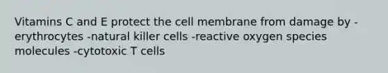 Vitamins C and E protect the cell membrane from damage by -erythrocytes -natural killer cells -reactive oxygen species molecules -cytotoxic T cells