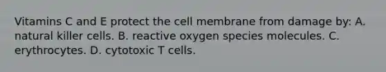 Vitamins C and E protect the cell membrane from damage by: A. natural killer cells. B. reactive oxygen species molecules. C. erythrocytes. D. cytotoxic T cells.